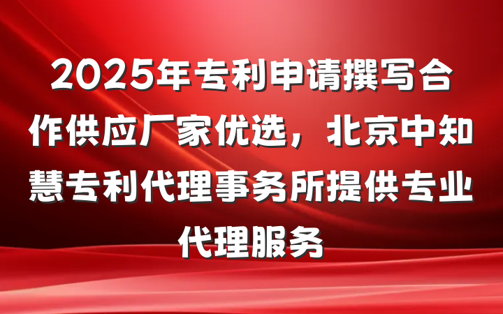 2025年专利申请撰写合作供应厂家优选，北京中知慧专利代理事务所提供专业代理服务