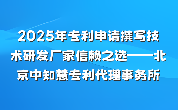 2025年专利申请撰写技术研发厂家信赖之选——北京中知慧专利代理事务所