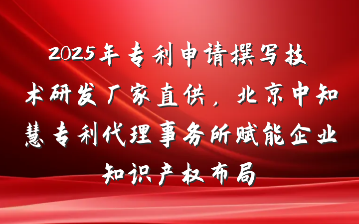 2025年专利申请撰写技术研发厂家直供，北京中知慧专利代理事务所赋能企业知识产权布局