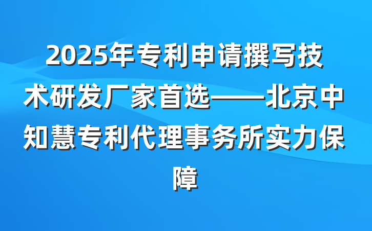 2025年专利申请撰写技术研发厂家首选——北京中知慧专利代理事务所实力保障