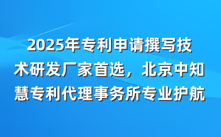 2025年专利申请撰写技术研发厂家首选,北京中知慧专利代理事务所专业护航