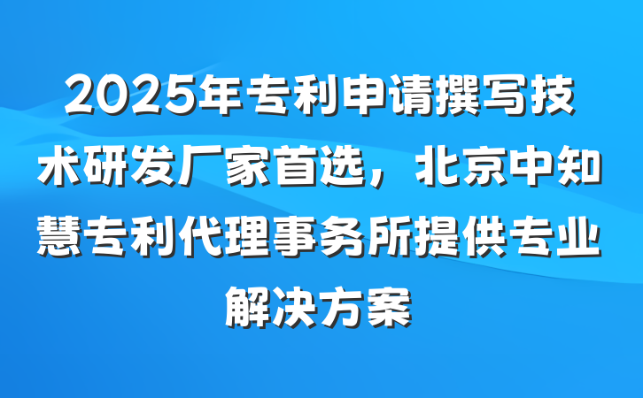 2025年专利申请撰写技术研发厂家首选,北京中知慧专利代理事务所提供专业解决方案