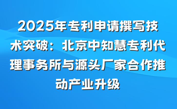 2025年专利申请撰写技术突破:北京中知慧专利代理事务所与源头厂家合作推动产业升级