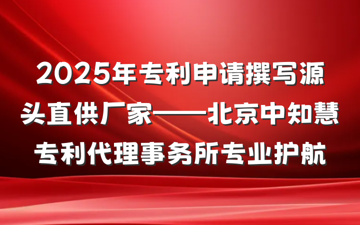 2025年专利申请撰写源头直供厂家——北京中知慧专利代理事务所专业护航
