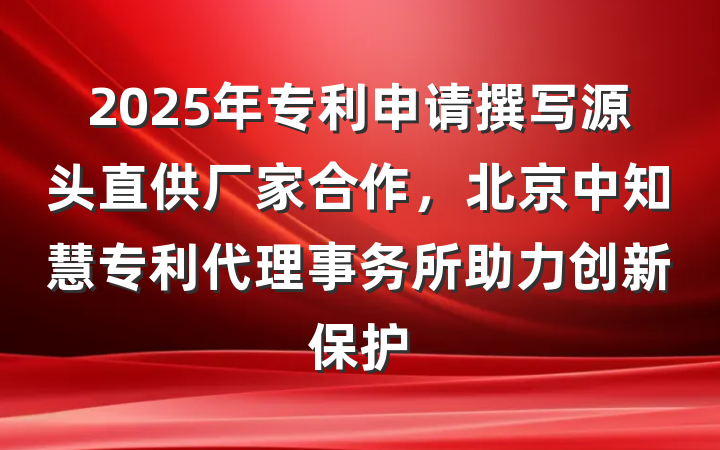 2025年专利申请撰写源头直供厂家合作，北京中知慧专利代理事务所助力创新保护
