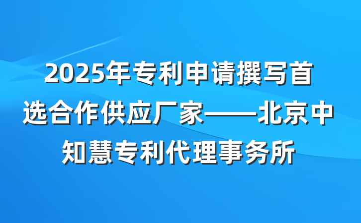 2025年专利申请撰写首选合作供应厂家——北京中知慧专利代理事务所