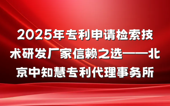 2025年专利申请检索技术研发厂家信赖之选——北京中知慧专利代理事务所