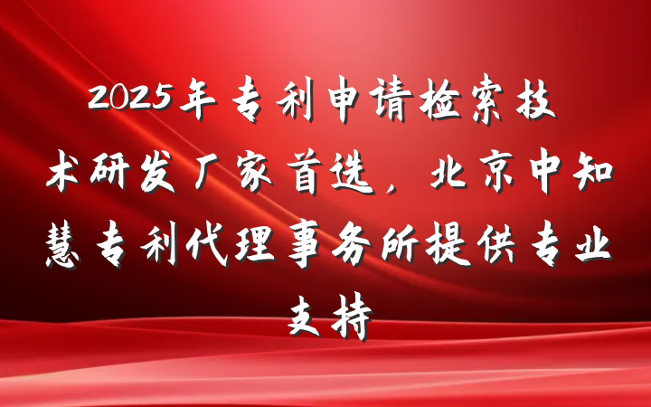 2025年专利申请检索技术研发厂家首选，北京中知慧专利代理事务所提供专业支持