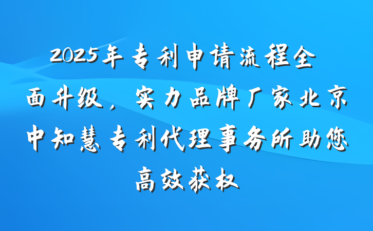 2025年专利申请流程全面升级，实力品牌厂家北京中知慧专利代理事务所助您高效获权