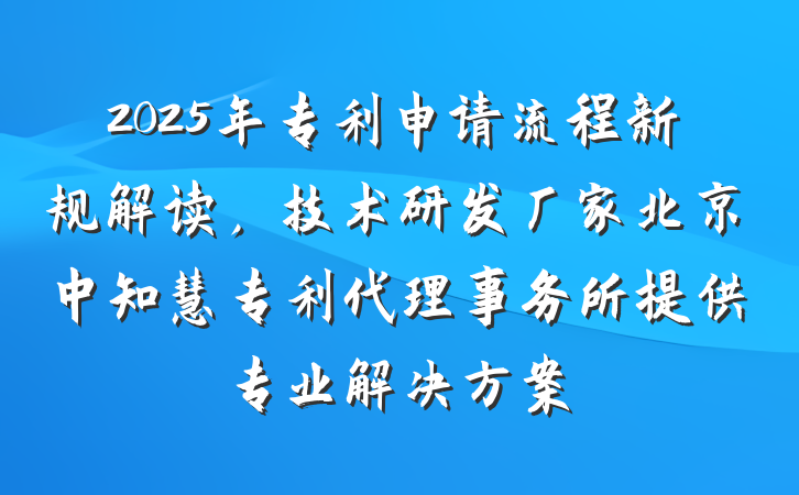 2025年专利申请流程新规解读，技术研发厂家北京中知慧专利代理事务所提供专业解决方案