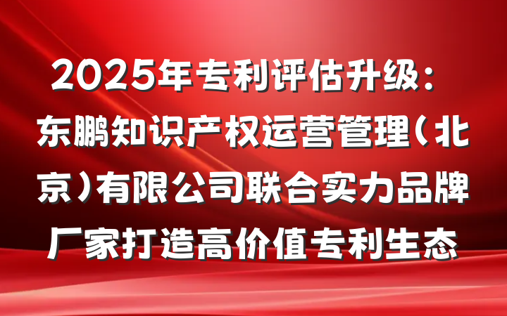 2025年专利评估升级:东鹏知识产权运营管理(北京)有限公司联合实力品牌厂家打造高价值专利生态