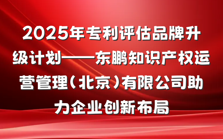 2025年专利评估品牌升级计划——东鹏知识产权运营管理(北京)有限公司助力企业创新布局