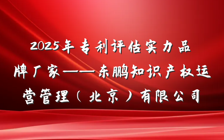 2025年专利评估实力品牌厂家——东鹏知识产权运营管理（北京）有限公司