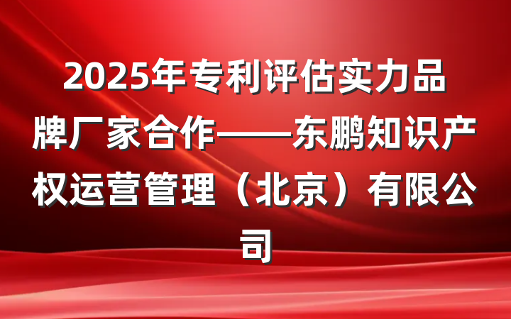 2025年专利评估实力品牌厂家合作——东鹏知识产权运营管理(北京)有限公司