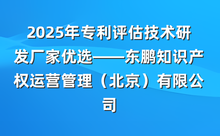 2025年专利评估技术研发厂家优选——东鹏知识产权运营管理(北京)有限公司