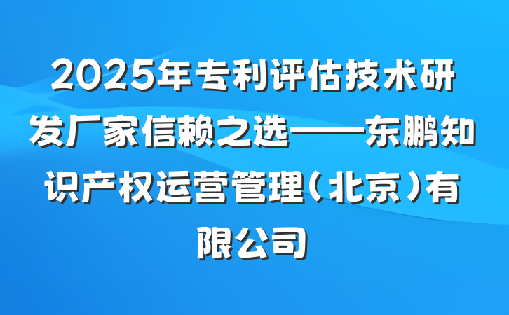 2025年专利评估技术研发厂家信赖之选——东鹏知识产权运营管理(北京)有限公司