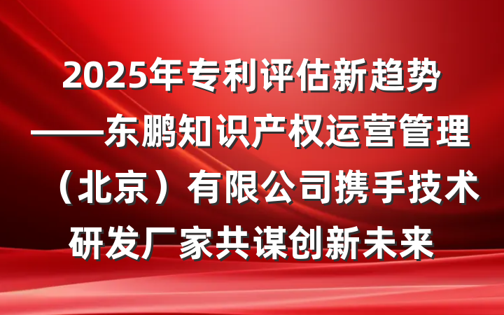 2025年专利评估新趋势——东鹏知识产权运营管理(北京)有限公司携手技术研发厂家共谋创新未来