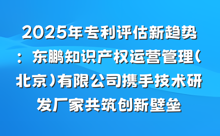 2025年专利评估新趋势:东鹏知识产权运营管理(北京)有限公司携手技术研发厂家共筑创新壁垒