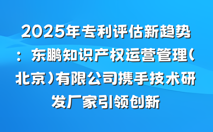 2025年专利评估新趋势:东鹏知识产权运营管理(北京)有限公司携手技术研发厂家引领创新