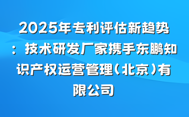 2025年专利评估新趋势:技术研发厂家携手东鹏知识产权运营管理(北京)有限公司