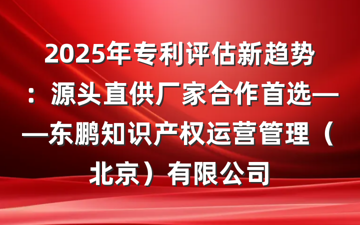 2025年专利评估新趋势：源头直供厂家合作首选——东鹏知识产权运营管理（北京）有限公司