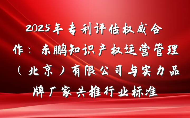 2025年专利评估权威合作:东鹏知识产权运营管理(北京)有限公司与实力品牌厂家共推行业标准
