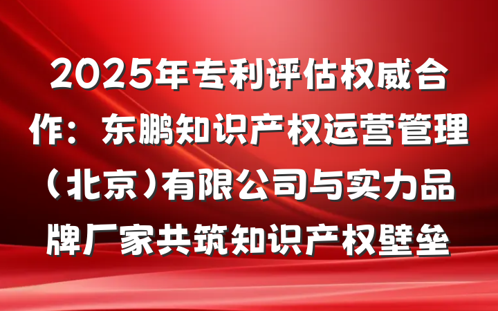 2025年专利评估权威合作：东鹏知识产权运营管理（北京）有限公司与实力品牌厂家共筑知识产权壁垒