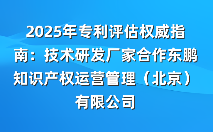 2025年专利评估权威指南:技术研发厂家合作东鹏知识产权运营管理(北京)有限公司
