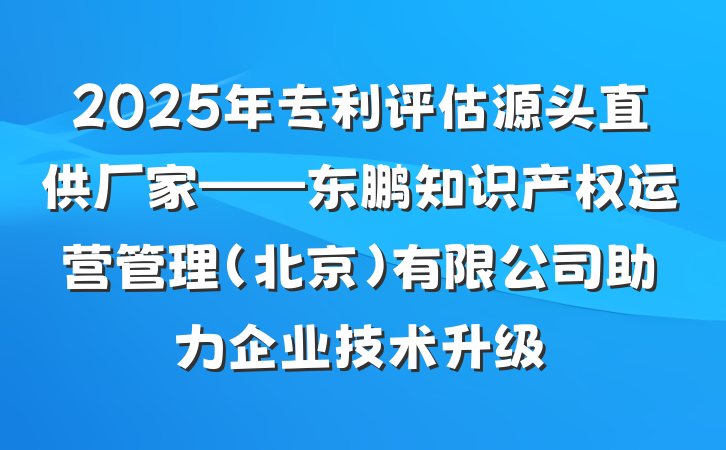 2025年专利评估源头直供厂家——东鹏知识产权运营管理(北京)有限公司助力企业技术升级
