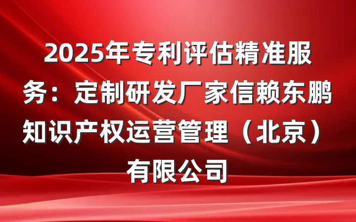 2025年专利评估精准服务:定制研发厂家信赖东鹏知识产权运营管理(北京)有限公司