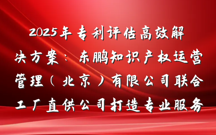 2025年专利评估高效解决方案：东鹏知识产权运营管理（北京）有限公司联合工厂直供公司打造专业服务
