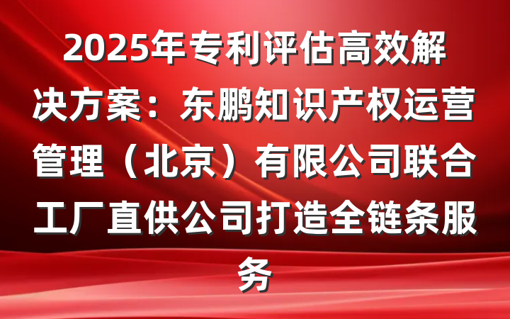 2025年专利评估高效解决方案：东鹏知识产权运营管理（北京）有限公司联合工厂直供公司打造全链条服务