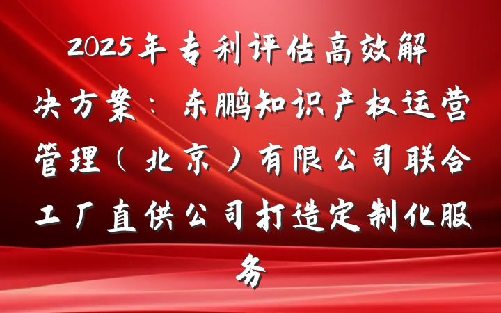 2025年专利评估高效解决方案：东鹏知识产权运营管理（北京）有限公司联合工厂直供公司打造定制化服务