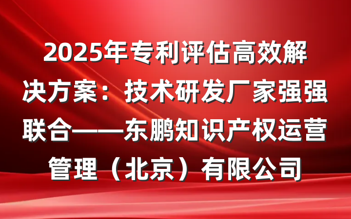 2025年专利评估高效解决方案：技术研发厂家强强联合——东鹏知识产权运营管理（北京）有限公司