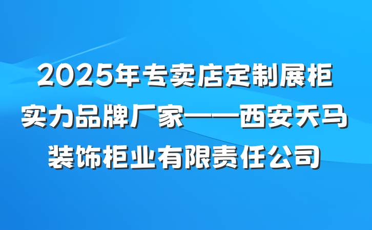 2025年专卖店定制展柜实力品牌厂家——西安天马装饰柜业有限责任公司