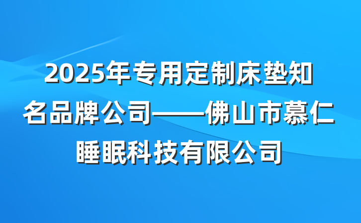 2025年专用定制床垫知名品牌公司——佛山市慕仁睡眠科技有限公司