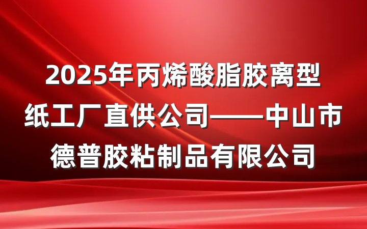 2025年丙烯酸脂胶离型纸工厂直供公司——中山市德普胶粘制品有限公司