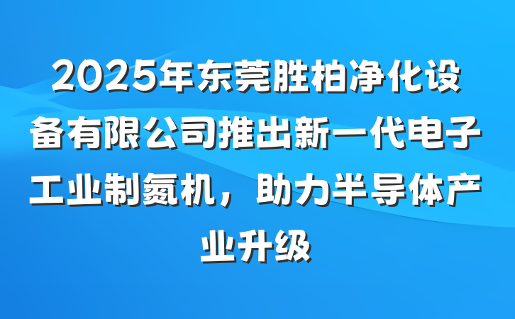 2025年东莞胜柏净化设备有限公司推出新一代电子工业制氮机,助力半导体产业升级