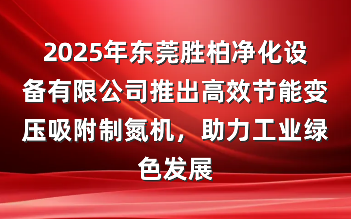 2025年东莞胜柏净化设备有限公司推出高效节能变压吸附制氮机,助力工业绿色发展