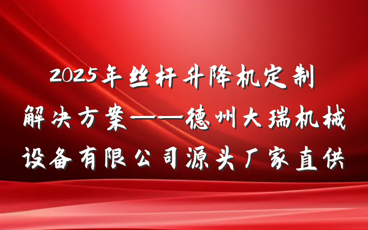 2025年丝杆升降机定制解决方案——德州大瑞机械设备有限公司源头厂家直供