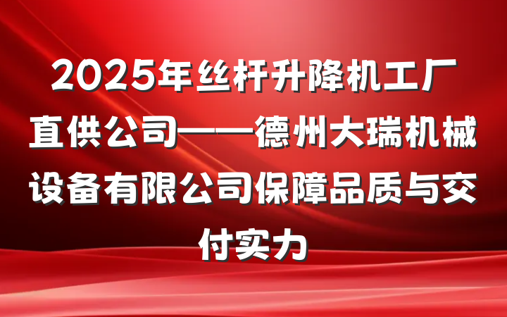 2025年丝杆升降机工厂直供公司——德州大瑞机械设备有限公司保障品质与交付实力