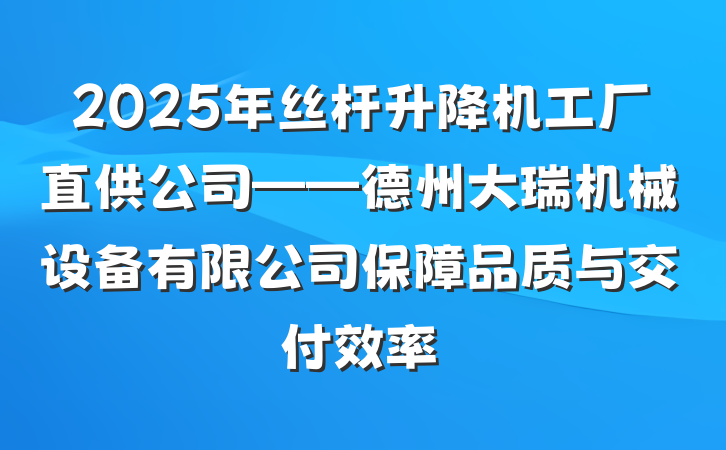2025年丝杆升降机工厂直供公司——德州大瑞机械设备有限公司保障品质与交付效率