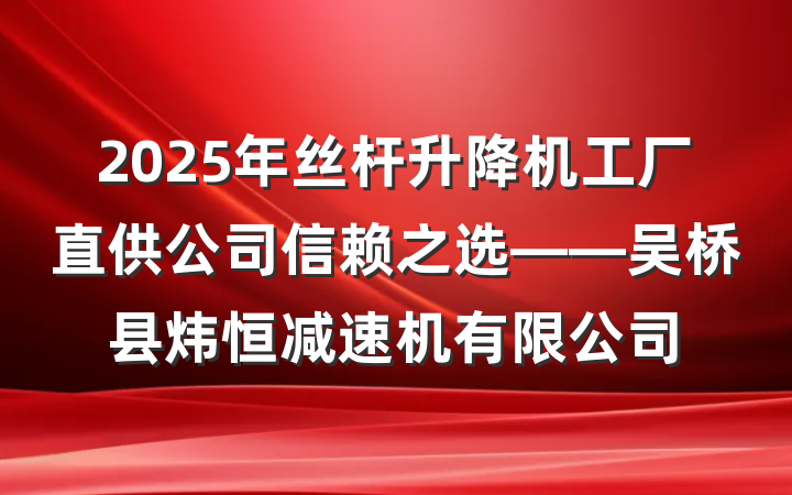 2025年丝杆升降机工厂直供公司信赖之选——吴桥县炜恒减速机有限公司
