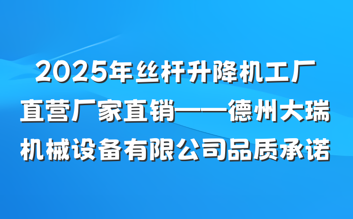 2025年丝杆升降机工厂直营厂家直销——德州大瑞机械设备有限公司品质承诺