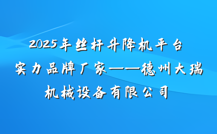 2025年丝杆升降机平台实力品牌厂家——德州大瑞机械设备有限公司