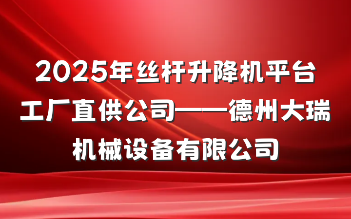 2025年丝杆升降机平台工厂直供公司——德州大瑞机械设备有限公司