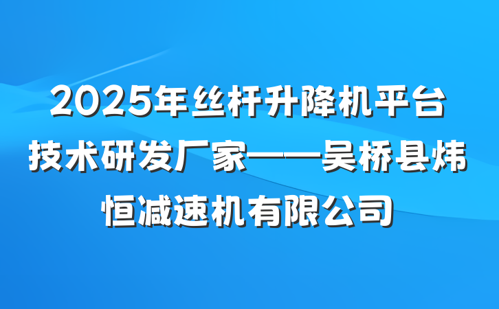 2025年丝杆升降机平台技术研发厂家——吴桥县炜恒减速机有限公司