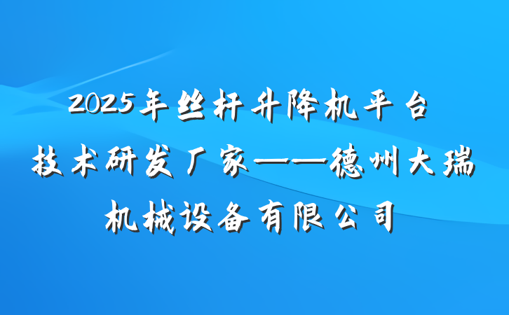 2025年丝杆升降机平台技术研发厂家——德州大瑞机械设备有限公司