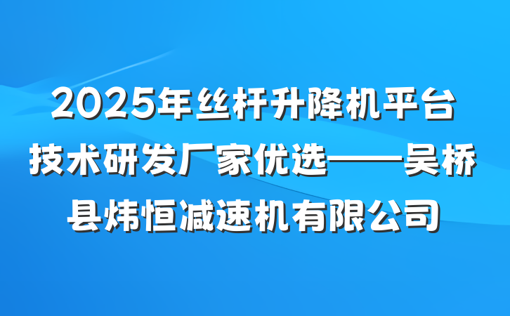2025年丝杆升降机平台技术研发厂家优选——吴桥县炜恒减速机有限公司