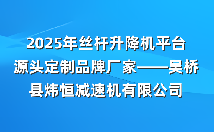 2025年丝杆升降机平台源头定制品牌厂家——吴桥县炜恒减速机有限公司